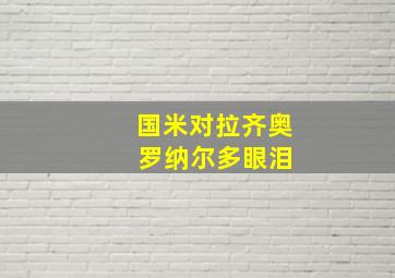 国米对拉齐奥 罗纳尔多眼泪